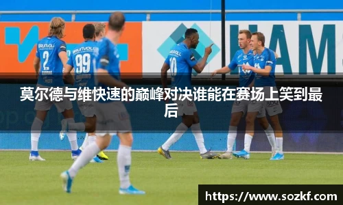 莫尔德与维快速的巅峰对决谁能在赛场上笑到最后